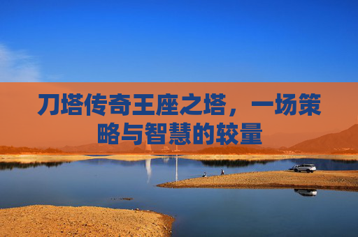 刀塔传奇王座之塔,一场策略与智慧的较量 刀塔传奇王座之塔,一场策略与智慧的较量