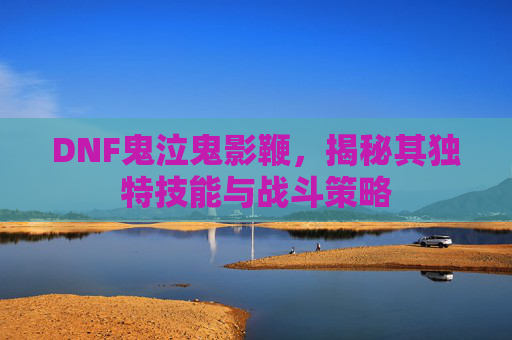 DNF鬼泣鬼影鞭,揭秘其独特技能与战斗策略 DNF鬼泣鬼影鞭,揭秘其独特技能与战斗策略