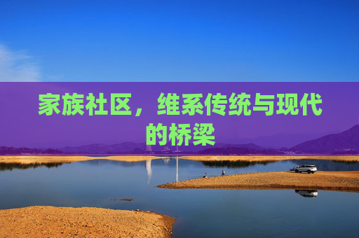 家族社区,维系传统与现代的桥梁 家族社区,维系传统与现代的桥梁