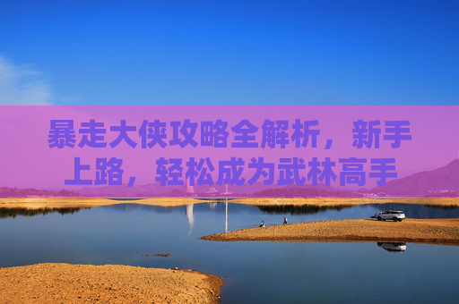 暴走大侠攻略全解析,新手上路,轻松成为武林高手 暴走大侠攻略全解析,新手上路,轻松成为武林高手