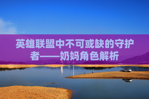 英雄联盟中不可或缺的守护者——奶妈角色解析