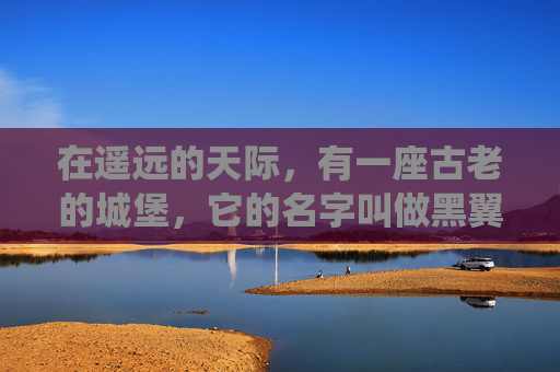 在遥远的天际,有一座古老的城堡,它的名字叫做黑翼之巢。这座城堡坐落在一片荒芜的土地上,四周被浓密的森林环绕,仿佛是一个与世隔绝的秘境。城堡的墙壁由坚硬的岩石砌成,上面布满了岁月的痕迹,显得古老而神秘 在遥远的天际,有一座古老的城堡,它的名字叫做黑翼之巢。这座城堡坐落在一片荒芜的土地上,四周被浓密的森林环绕,仿佛是一个与世隔绝的秘境。城堡的墙壁由坚硬的岩石砌成,上面布满了岁月的痕迹,显得古老而神秘