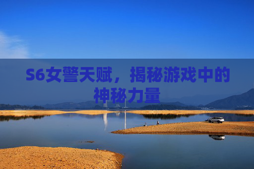 S6女警天赋,揭秘游戏中的神秘力量 S6女警天赋,揭秘游戏中的神秘力量