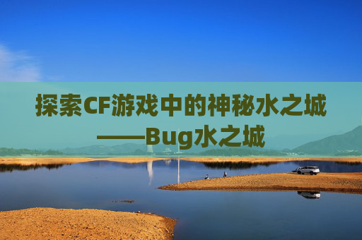 探索CF游戏中的神秘水之城——Bug水之城 探索CF游戏中的神秘水之城——Bug水之城