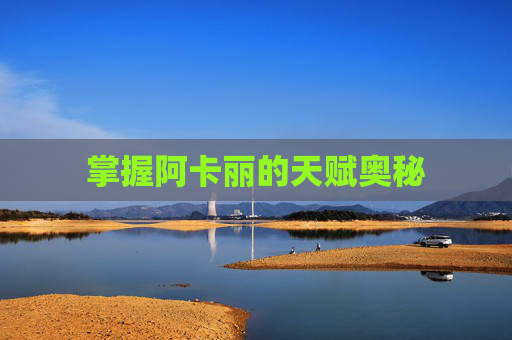掌握阿卡丽的天赋奥秘 掌握阿卡丽的天赋奥秘