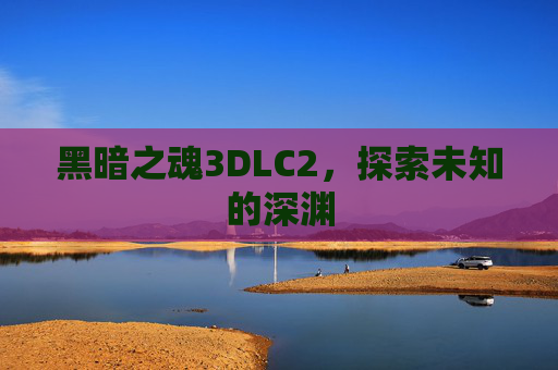 黑暗之魂3DLC2，探索未知的深渊