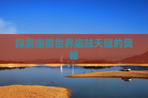 探索魔兽世界盗贼天赋的奥秘 探索魔兽世界盗贼天赋的奥秘