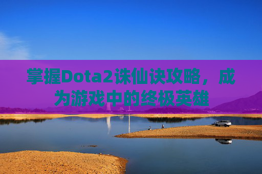 掌握Dota2诛仙诀攻略,成为游戏中的终极英雄 掌握Dota2诛仙诀攻略,成为游戏中的终极英雄