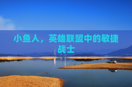 小鱼人,英雄联盟中的敏捷战士 小鱼人,英雄联盟中的敏捷战士