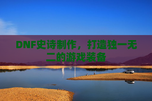 DNF史诗制作,打造独一无二的游戏装备 DNF史诗制作,打造独一无二的游戏装备