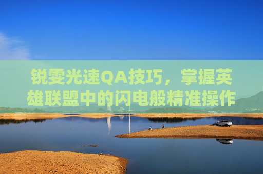 锐雯光速QA技巧,掌握英雄联盟中的闪电般精准操作 锐雯光速QA技巧,掌握英雄联盟中的闪电般精准操作