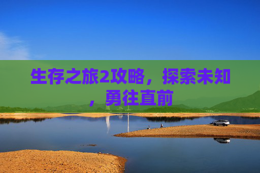 生存之旅2攻略,探索未知,勇往直前 生存之旅2攻略,探索未知,勇往直前