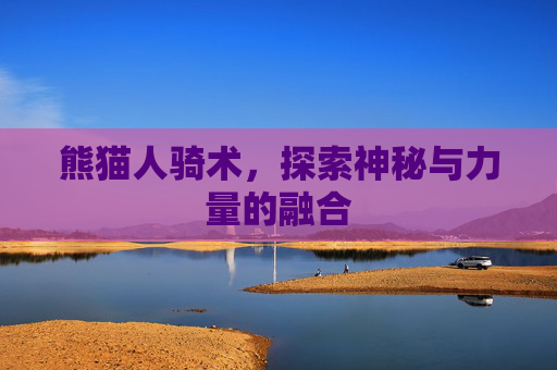 熊猫人骑术,探索神秘与力量的融合 熊猫人骑术,探索神秘与力量的融合