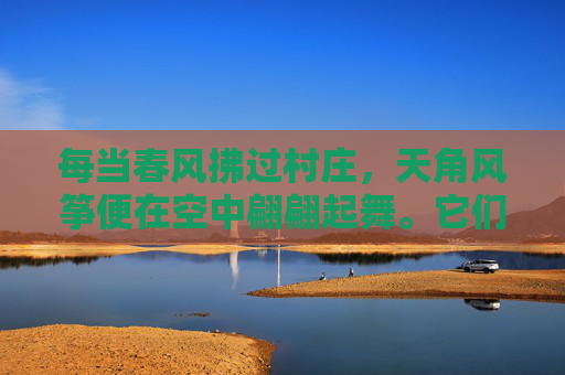 每当春风拂过村庄，天角风筝便在空中翩翩起舞。它们或高或低，或快或慢，仿佛在诉说着一个个动人的故事。孩子们在风筝下奔跑嬉戏，大人们则坐在树下品茶聊天，享受着这份宁静与美好