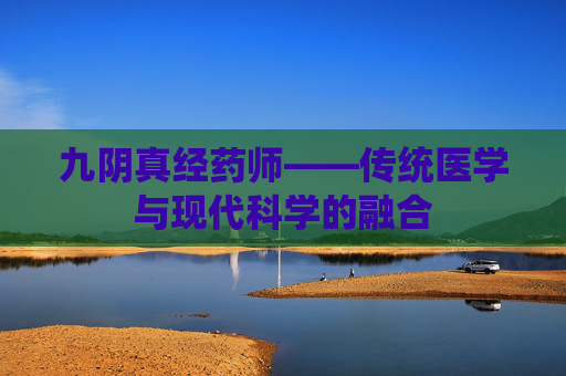九阴真经药师——传统医学与现代科学的融合 九阴真经药师——传统医学与现代科学的融合