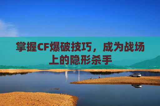 掌握CF爆破技巧,成为战场上的隐形杀手 掌握CF爆破技巧,成为战场上的隐形杀手