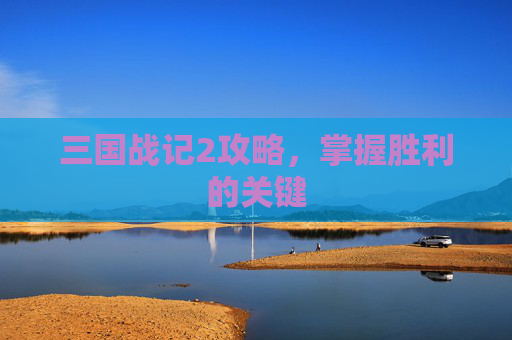 三国战记2攻略,掌握胜利的关键 三国战记2攻略,掌握胜利的关键