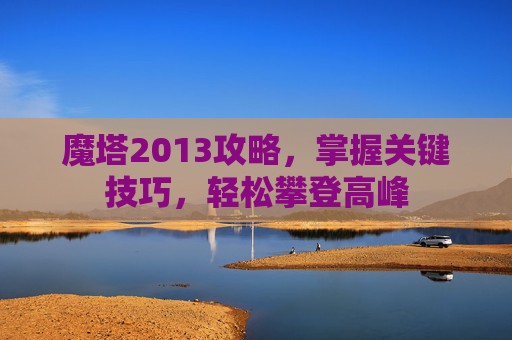 魔塔2013攻略，掌握关键技巧，轻松攀登高峰