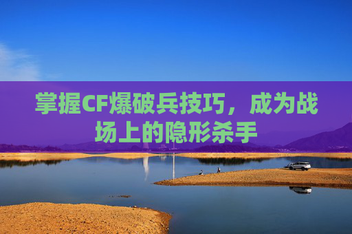 掌握CF爆破兵技巧,成为战场上的隐形杀手 掌握CF爆破兵技巧,成为战场上的隐形杀手