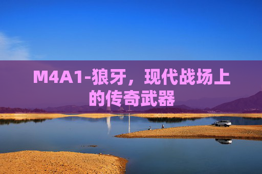 M4A1-狼牙,现代战场上的传奇武器 M4A1-狼牙,现代战场上的传奇武器