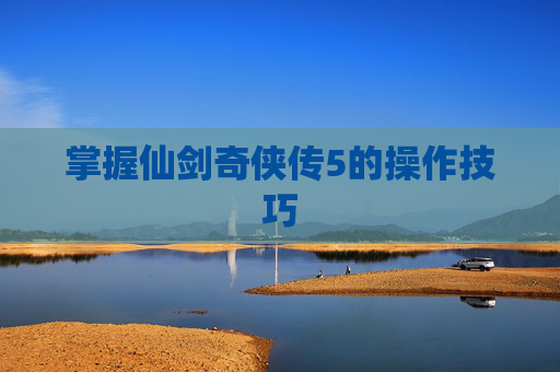 掌握仙剑奇侠传5的操作技巧