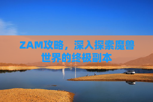 ZAM攻略，深入探索魔兽世界的终极副本