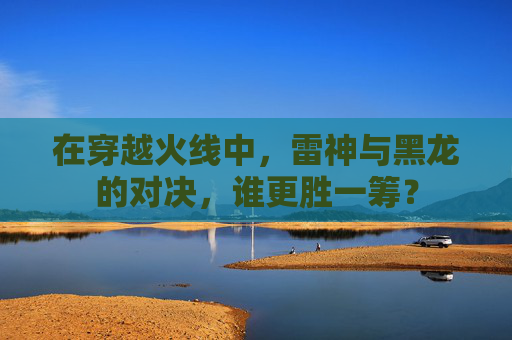 在穿越火线中，雷神与黑龙的对决，谁更胜一筹？