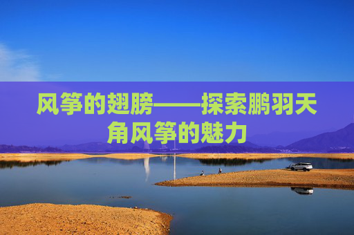 风筝的翅膀——探索鹏羽天角风筝的魅力