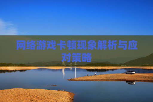 网络游戏卡顿现象解析与应对策略 网络游戏卡顿现象解析与应对策略