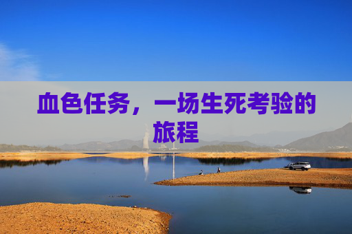 血色任务,一场生死考验的旅程 血色任务,一场生死考验的旅程