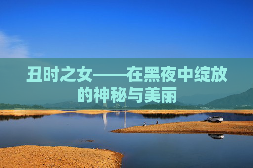 丑时之女——在黑夜中绽放的神秘与美丽 丑时之女——在黑夜中绽放的神秘与美丽