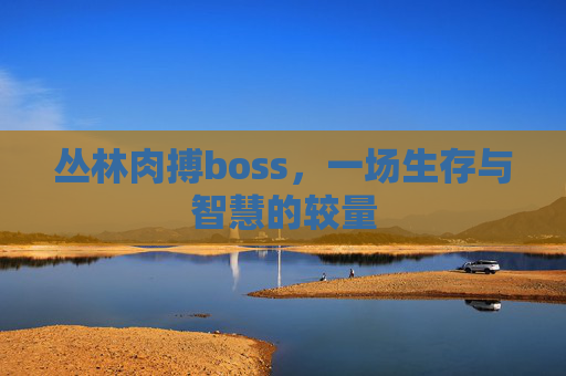 丛林肉搏boss，一场生存与智慧的较量