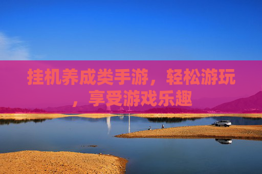 挂机养成类手游,轻松游玩,享受游戏乐趣 挂机养成类手游,轻松游玩,享受游戏乐趣