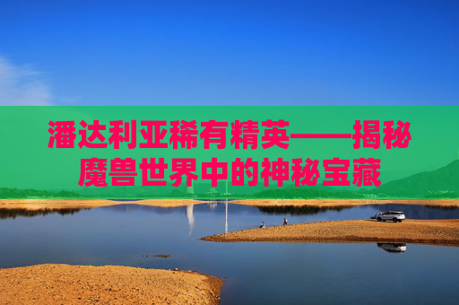 潘达利亚稀有精英——揭秘魔兽世界中的神秘宝藏 潘达利亚稀有精英——揭秘魔兽世界中的神秘宝藏