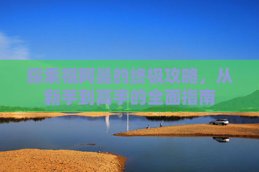 探索祖阿曼的终极攻略,从新手到高手的全面指南 探索祖阿曼的终极攻略,从新手到高手的全面指南