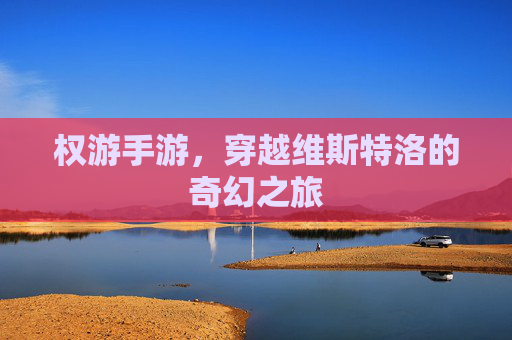 权游手游，穿越维斯特洛的奇幻之旅