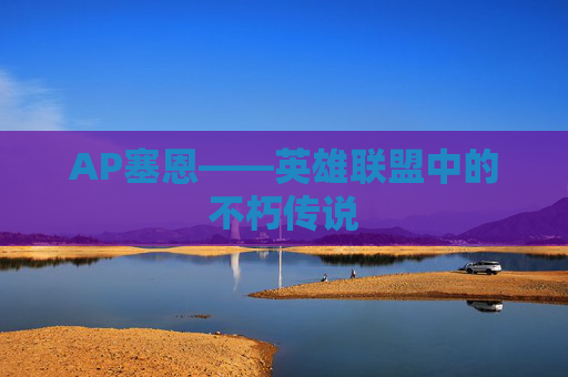 AP塞恩——英雄联盟中的不朽传说 AP塞恩——英雄联盟中的不朽传说