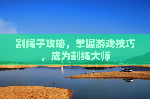 割绳子攻略,掌握游戏技巧,成为割绳大师 割绳子攻略,掌握游戏技巧,成为割绳大师