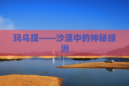 玛乌提——沙漠中的神秘绿洲