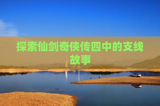 探索仙剑奇侠传四中的支线故事 探索仙剑奇侠传四中的支线故事