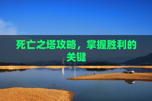死亡之塔攻略,掌握胜利的关键 死亡之塔攻略,掌握胜利的关键