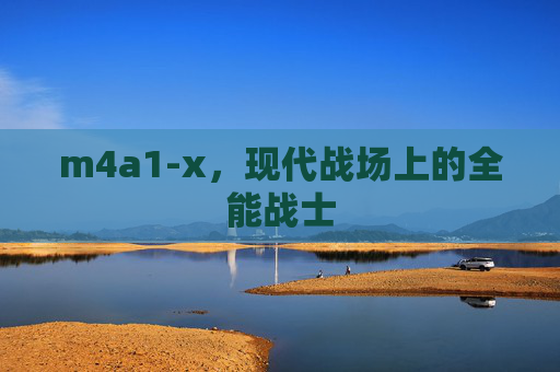 m4a1-x,现代战场上的全能战士 m4a1-x,现代战场上的全能战士