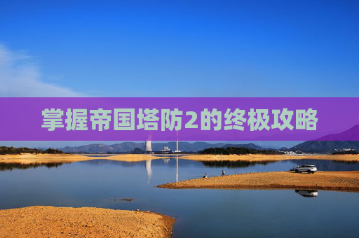 掌握帝国塔防2的终极攻略 掌握帝国塔防2的终极攻略
