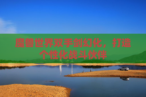 魔兽世界双手剑幻化,打造个性化战斗伙伴 魔兽世界双手剑幻化,打造个性化战斗伙伴