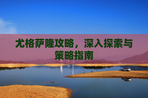 尤格萨隆攻略,深入探索与策略指南 尤格萨隆攻略,深入探索与策略指南
