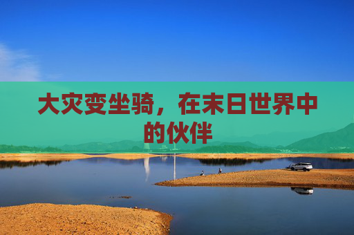 大灾变坐骑,在末日世界中的伙伴 大灾变坐骑,在末日世界中的伙伴