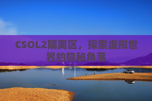 CSOL2隔离区，探索虚拟世界的隐秘角落