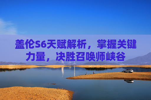 盖伦S6天赋解析,掌握关键力量,决胜召唤师峡谷 盖伦S6天赋解析,掌握关键力量,决胜召唤师峡谷
