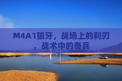 M4A1狼牙,战场上的利刃,战术中的奇兵 M4A1狼牙,战场上的利刃,战术中的奇兵