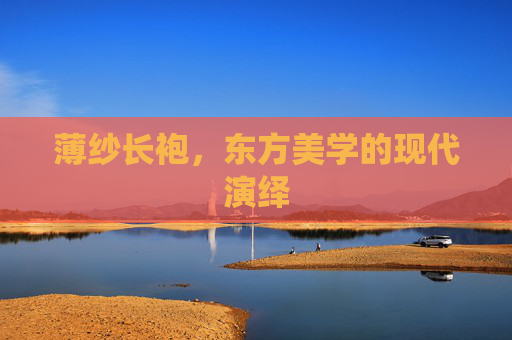 薄纱长袍，东方美学的现代演绎